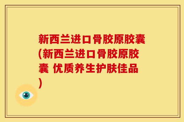 新西兰进口骨胶原胶囊(新西兰进口骨胶原胶囊 优质养生护肤佳品)