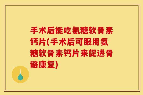 手术后能吃氨糖软骨素钙片(手术后可服用氨糖软骨素钙片来促进骨骼康复)