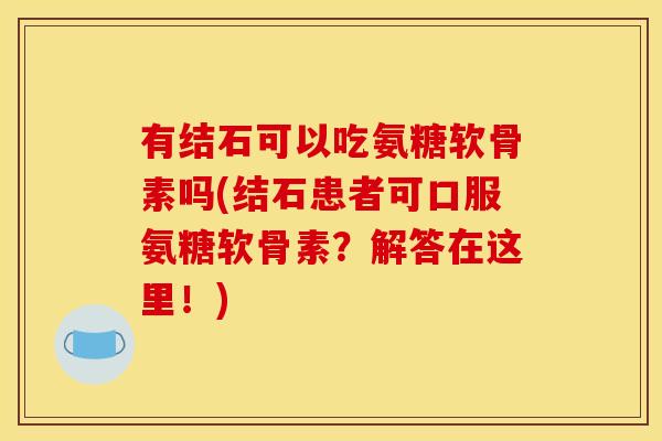 有结石可以吃氨糖软骨素吗(结石患者可口服氨糖软骨素？解答在这里！)