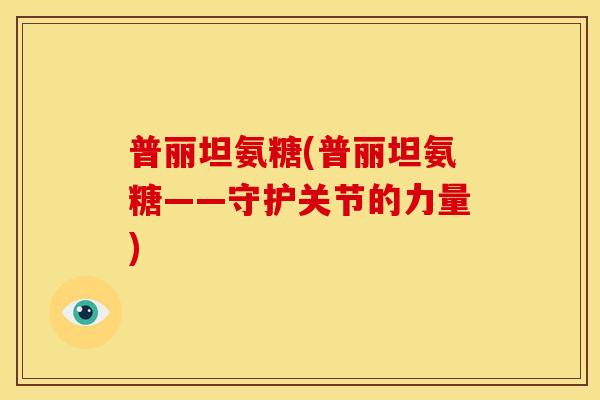 普丽坦氨糖(普丽坦氨糖——守护关节的力量)