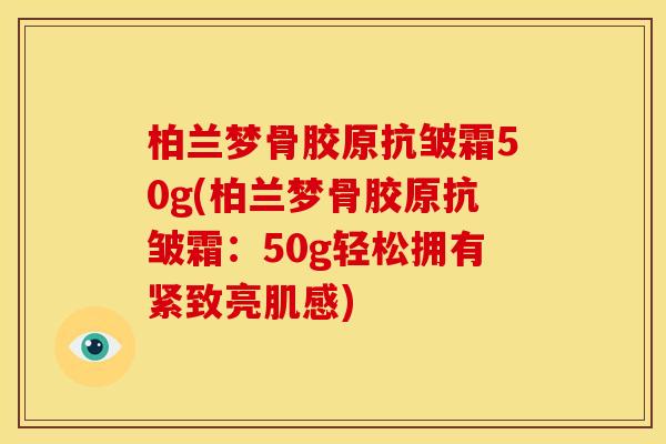 柏兰梦骨胶原抗皱霜50g(柏兰梦骨胶原抗皱霜：50g轻松拥有紧致亮肌感)