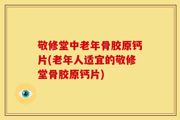 敬修堂中老年骨胶原钙片(老年人适宜的敬修堂骨胶原钙片)