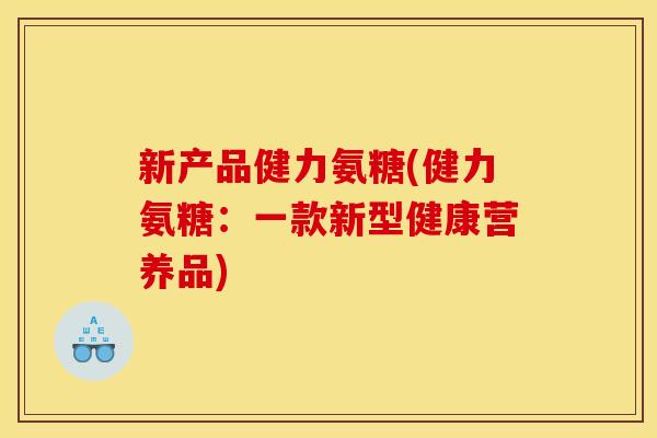 新产品健力氨糖(健力氨糖：一款新型健康营养品)