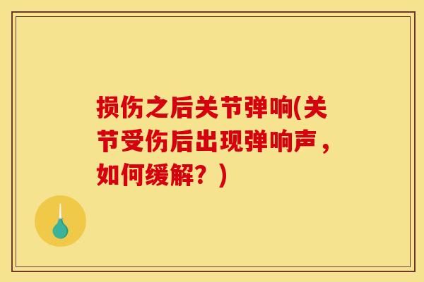 损伤之后关节弹响(关节受伤后出现弹响声，如何缓解？)
