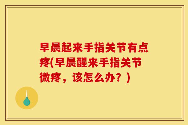 早晨起来手指关节有点疼(早晨醒来手指关节微疼，该怎么办？)
