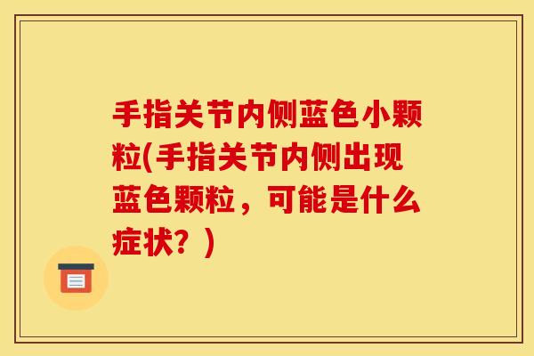 手指关节内侧蓝色小颗粒(手指关节内侧出现蓝色颗粒，可能是什么症状？)