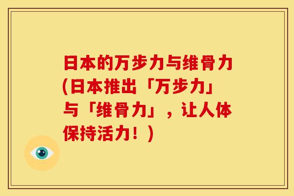 日本的万步力与维骨力(日本推出「万步力」与「维骨力」，让人体保持活力！)