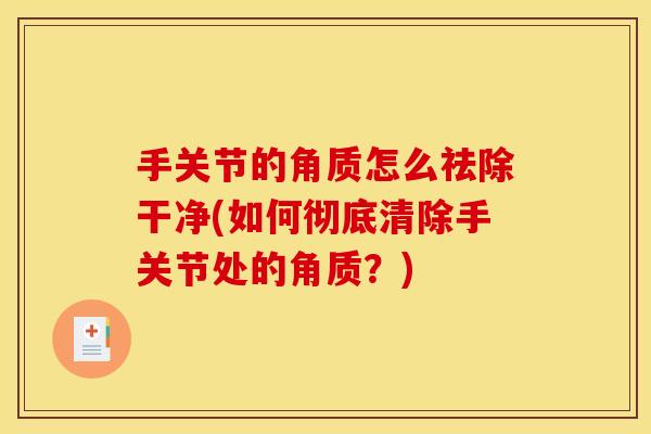 手关节的角质怎么祛除干净(如何彻底清除手关节处的角质？)