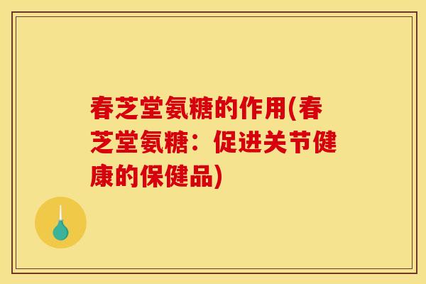 春芝堂氨糖的作用(春芝堂氨糖：促进关节健康的保健品)