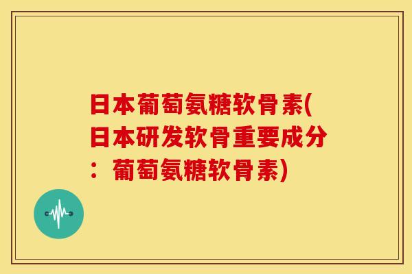日本葡萄氨糖软骨素(日本研发软骨重要成分：葡萄氨糖软骨素)-第1张图片-关节骑士