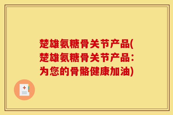 楚雄氨糖骨关节产品(楚雄氨糖骨关节产品：为您的骨骼健康加油)