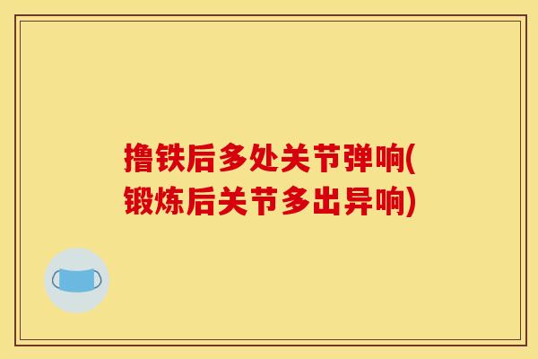 撸铁后多处关节弹响(锻炼后关节多出异响)