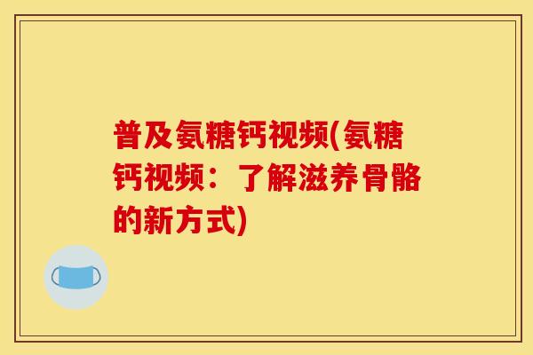 普及氨糖钙视频(氨糖钙视频：了解滋养骨骼的新方式)