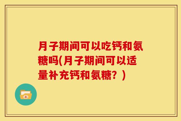 月子期间可以吃钙和氨糖吗(月子期间可以适量补充钙和氨糖？)