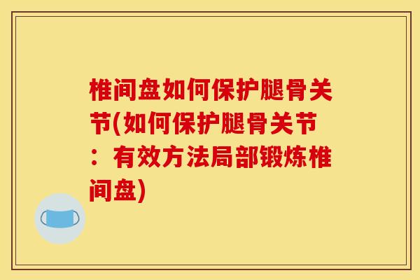 椎间盘如何保护腿骨关节(如何保护腿骨关节：有效方法局部锻炼椎间盘)