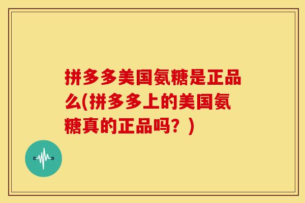 拼多多美国氨糖是正品么(拼多多上的美国氨糖真的正品吗？)