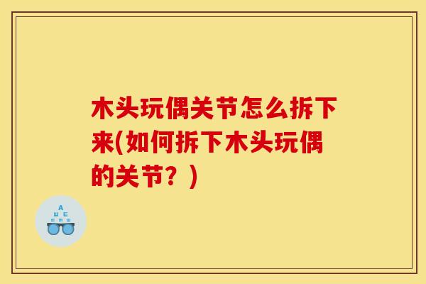木头玩偶关节怎么拆下来(如何拆下木头玩偶的关节？)
