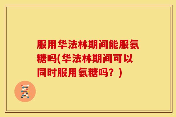 服用华法林期间能服氨糖吗(华法林期间可以同时服用氨糖吗？)