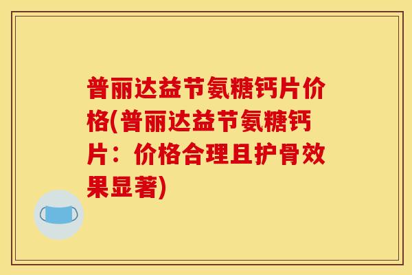 普丽达益节氨糖钙片价格(普丽达益节氨糖钙片：价格合理且护骨效果显著)