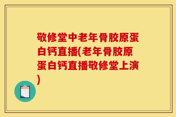 敬修堂中老年骨胶原蛋白钙直播(老年骨胶原蛋白钙直播敬修堂上演)
