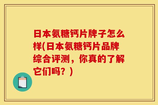 日本氨糖钙片牌子怎么样(日本氨糖钙片品牌综合评测，你真的了解它们吗？)
