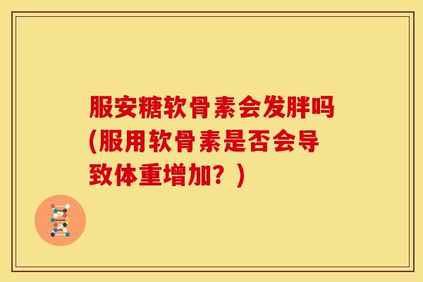 服安糖软骨素会发胖吗(服用软骨素是否会导致体重增加？)
