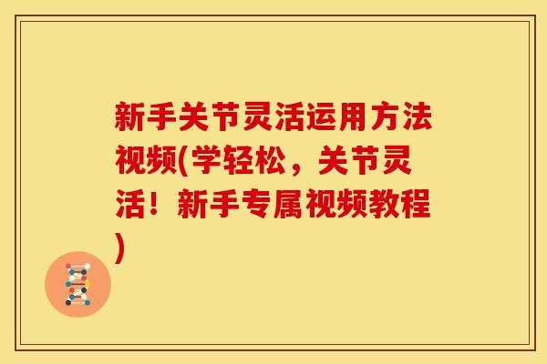 新手关节灵活运用方法视频(学轻松，关节灵活！新手专属视频教程)
