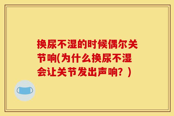 换尿不湿的时候偶尔关节响(为什么换尿不湿会让关节发出声响？)