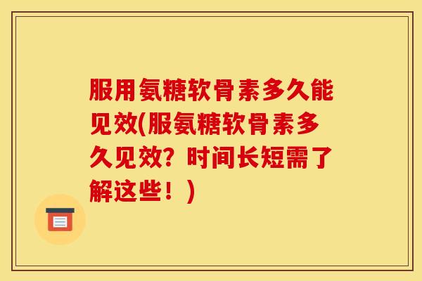 服用氨糖软骨素多久能见效(服氨糖软骨素多久见效？时间长短需了解这些！)