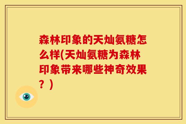森林印象的天灿氨糖怎么样(天灿氨糖为森林印象带来哪些神奇效果？)