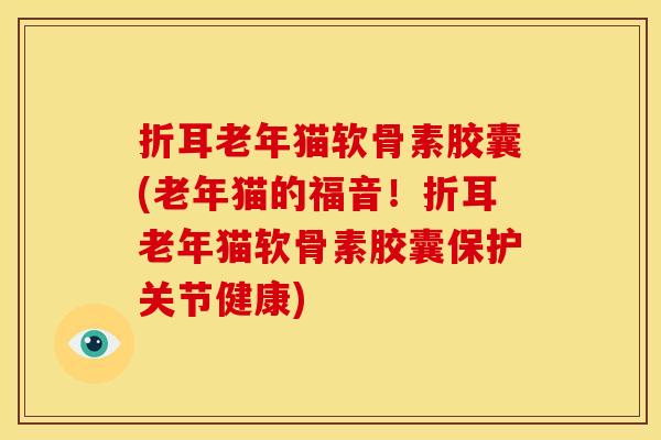 折耳老年猫软骨素胶囊(老年猫的福音！折耳老年猫软骨素胶囊保护关节健康)