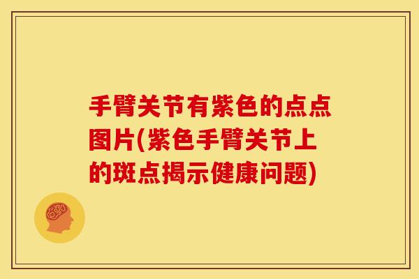 手臂关节有紫色的点点图片(紫色手臂关节上的斑点揭示健康问题)