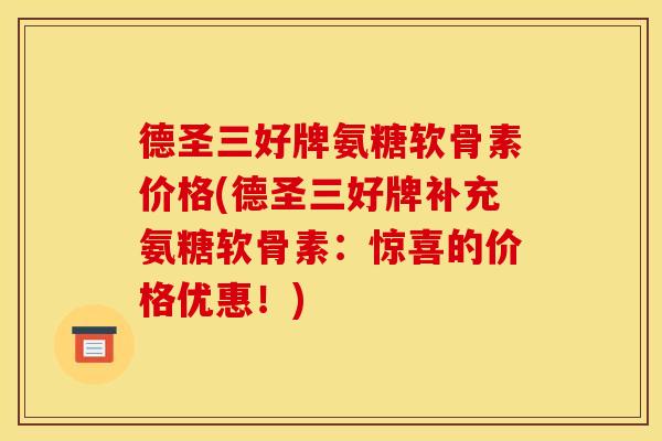 德圣三好牌氨糖软骨素价格(德圣三好牌补充氨糖软骨素:惊喜的价格优惠!)-第1张图片-关节骑士 德圣三好牌氨糖软骨素价格(德圣三好牌补充氨糖软骨素:惊喜的价格优惠!)-第1张图片-关节骑士