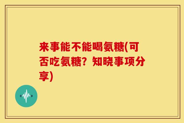 来事能不能喝氨糖(可否吃氨糖？知晓事项分享)