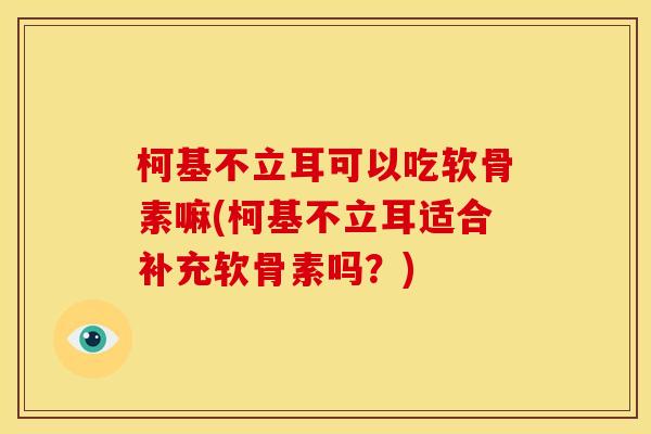 柯基不立耳可以吃软骨素嘛(柯基不立耳适合补充软骨素吗？)