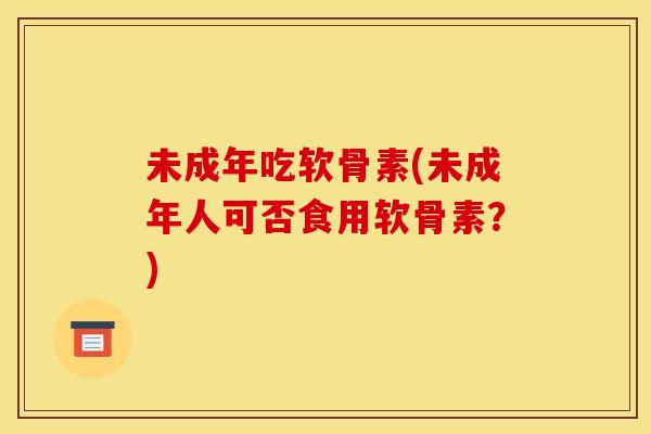 未成年吃软骨素(未成年人可否食用软骨素？)