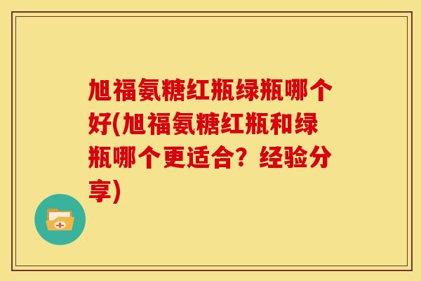 旭福氨糖红瓶绿瓶哪个好(旭福氨糖红瓶和绿瓶哪个更适合？经验分享)