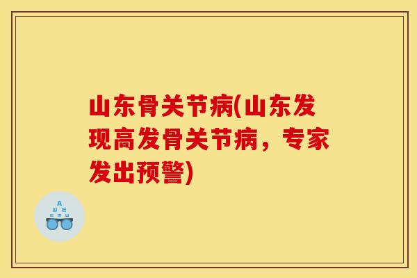 山东骨关节病(山东发现高发骨关节病，专家发出预警)
