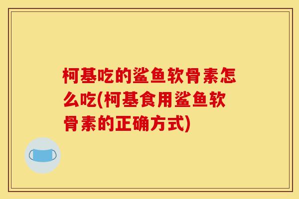 柯基吃的鲨鱼软骨素怎么吃(柯基食用鲨鱼软骨素的正确方式)