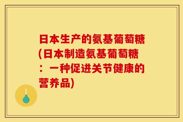 日本生产的氨基葡萄糖(日本制造氨基葡萄糖：一种促进关节健康的营养品)