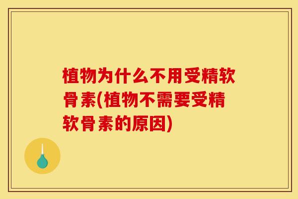 植物为什么不用受精软骨素(植物不需要受精软骨素的原因)