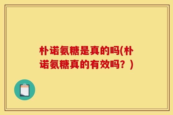 朴诺氨糖是真的吗(朴诺氨糖真的有效吗？)