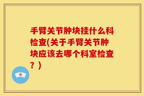 手臂关节肿块挂什么科检查(关于手臂关节肿块应该去哪个科室检查？)