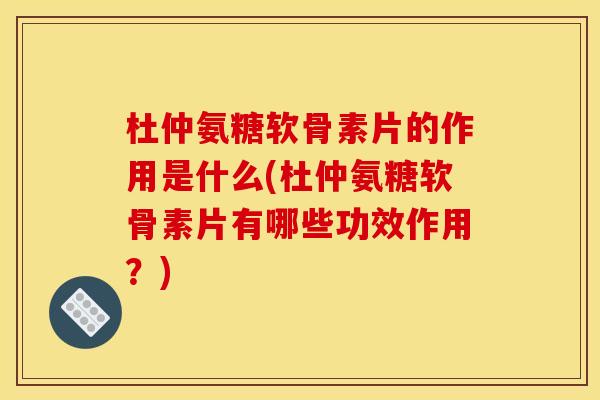 杜仲氨糖软骨素片的作用是什么(杜仲氨糖软骨素片有哪些功效作用？)