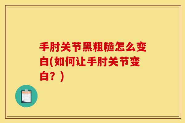 手肘关节黑粗糙怎么变白(如何让手肘关节变白？)