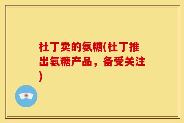 杜丁卖的氨糖(杜丁推出氨糖产品，备受关注)