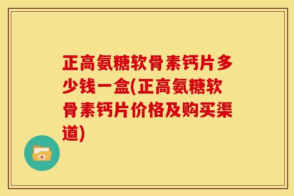 正高氨糖软骨素钙片多少钱一盒(正高氨糖软骨素钙片价格及购买渠道)