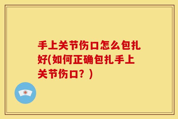 手上关节伤口怎么包扎好(如何正确包扎手上关节伤口？)