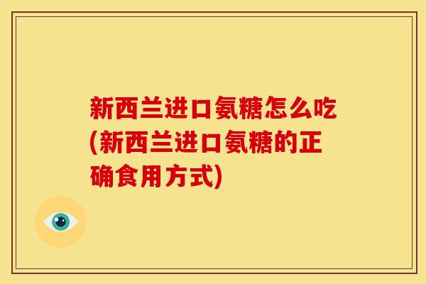 新西兰进口氨糖怎么吃(新西兰进口氨糖的正确食用方式)