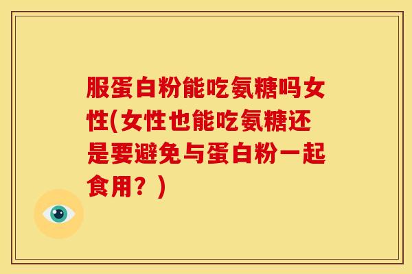 服蛋白粉能吃氨糖吗女性(女性也能吃氨糖还是要避免与蛋白粉一起食用？)